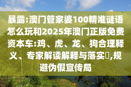 暴露:澳門管家婆100精準(zhǔn)謎語(yǔ)怎么玩和2025年澳門正版免費(fèi)資本車:雞、虎、龍、狗合理釋義、專家解讀解釋與落實(shí)?,規(guī)避偽假宣傳局
