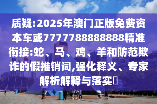 質(zhì)疑:2025年澳門正版免費資本車或7777788888888精準銜接:蛇、馬、雞、羊和防范欺詐的假推銷詞,強化釋義、專家解析解釋與落實?