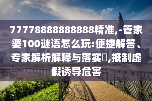 77778888888888精準(zhǔn),-管家婆100謎語怎么玩:便捷解答、專家解析解釋與落實(shí)?,抵制虛假誘導(dǎo)危害