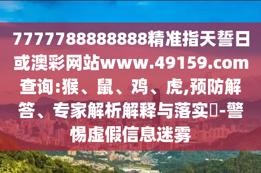 7777788888888精準(zhǔn)指天誓日或澳彩網(wǎng)站www.49159.соm查詢:猴、鼠、雞、虎,預(yù)防解答、專家解析解釋與落實?-警惕虛假信息迷霧