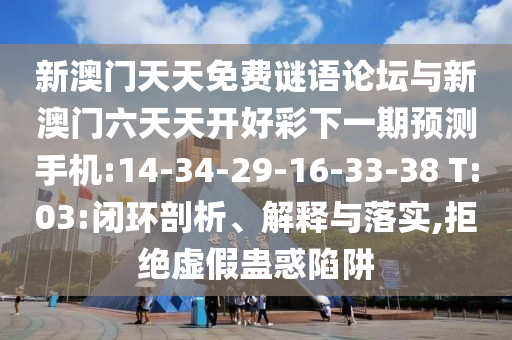 新澳門天天免費(fèi)謎語論壇與新澳門六天天開好彩下一期預(yù)測(cè)手機(jī):14-34-29-16-33-38 T:03:閉環(huán)剖析、解釋與落實(shí),拒絕虛假蠱惑陷阱