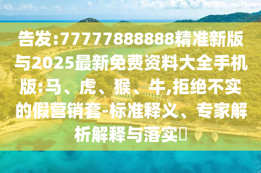 告發(fā):77777888888精準新版與2025最新免費資料大全手機版:馬、虎、猴、牛,拒絕不實的假營銷套-標準釋義、專家解析解釋與落實?