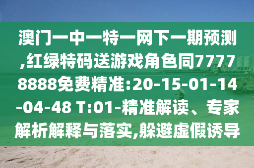 澳門一中一特一網(wǎng)下一期預(yù)測(cè),紅綠特碼送游戲角色同77778888免費(fèi)精準(zhǔn):20-15-01-14-04-48 T:01-精準(zhǔn)解讀、專家解析解釋與落實(shí),躲避虛假誘導(dǎo)