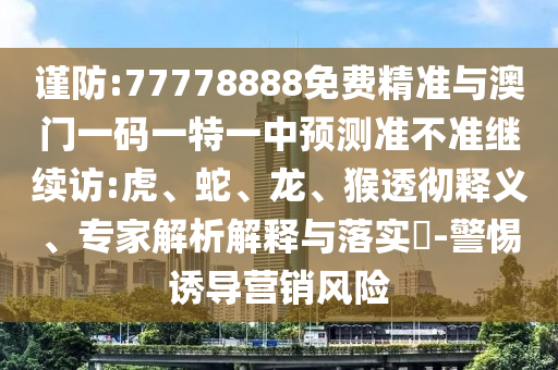 謹防:77778888免費精準與澳門一碼一特一中預測準不準繼續(xù)訪:虎、蛇、龍、猴透徹釋義、專家解析解釋與落實?-警惕誘導營銷風險
