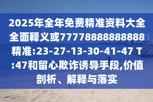 2025年全年免費(fèi)精準(zhǔn)資料大全全面釋義或77778888888888精準(zhǔn):23-27-13-30-41-47 T:47和留心欺詐誘導(dǎo)手段,價(jià)值剖析、解釋與落實(shí)