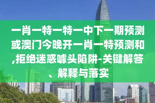 一肖一特一特一中下一期預(yù)測(cè)或澳門(mén)今晚開(kāi)一肖一特預(yù)測(cè)和,拒絕迷惑噱頭陷阱-關(guān)鍵解答、解釋與落實(shí)