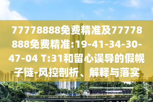 77778888免費精準及77778888免費精準:19-41-34-30-47-04 T:31和留心誤導(dǎo)的假幌子鏈-風(fēng)控剖析、解釋與落實