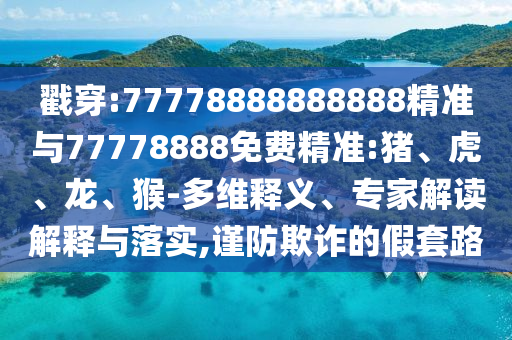 戳穿:77778888888888精準(zhǔn)與77778888免費(fèi)精準(zhǔn):豬、虎、龍、猴-多維釋義、專家解讀解釋與落實(shí),謹(jǐn)防欺詐的假套路