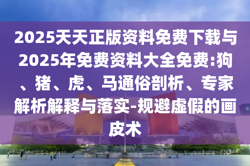 2025天天正版資料免費(fèi)下載與2025年免費(fèi)資料大全免費(fèi):狗、豬、虎、馬通俗剖析、專家解析解釋與落實(shí)-規(guī)避虛假的畫皮術(shù)