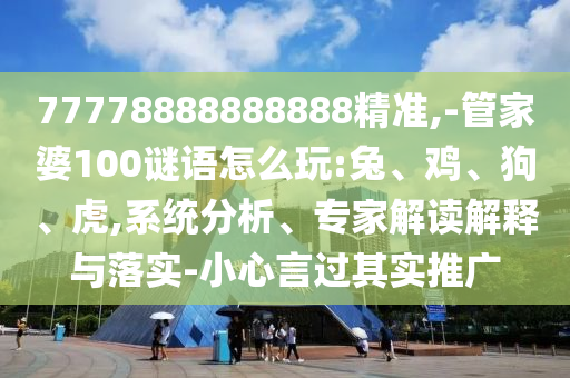 77778888888888精準(zhǔn),-管家婆100謎語怎么玩:兔、雞、狗、虎,系統(tǒng)分析、專家解讀解釋與落實(shí)-小心言過其實(shí)推廣