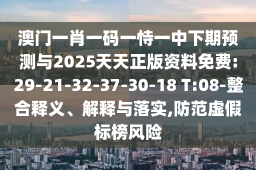 澳門(mén)一肖一碼一恃一中下期預(yù)測(cè)與2025天天正版資料免費(fèi):29-21-32-37-30-18 T:08-整合釋義、解釋與落實(shí),防范虛假標(biāo)榜風(fēng)險(xiǎn)