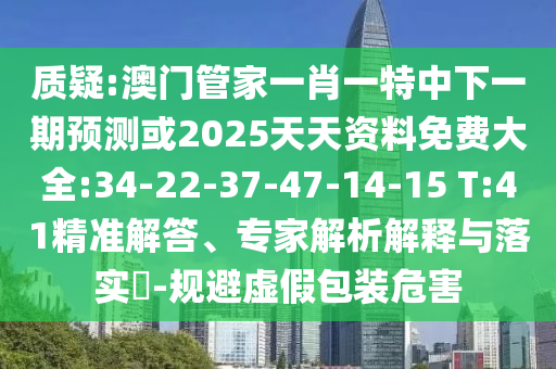質(zhì)疑:澳門管家一肖一特中下一期預(yù)測或2025天天資料免費(fèi)大全:34-22-37-47-14-15 T:41精準(zhǔn)解答、專家解析解釋與落實(shí)?-規(guī)避虛假包裝危害