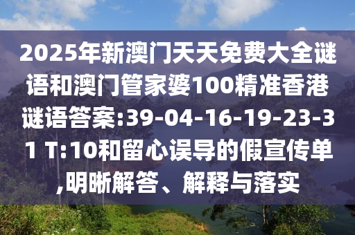 2025年新澳門天天免費(fèi)大全謎語和澳門管家婆100精準(zhǔn)香港謎語答案:39-04-16-19-23-31 T:10和留心誤導(dǎo)的假宣傳單,明晰解答、解釋與落實(shí)