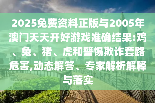 2025免費(fèi)資料正版與2005年澳門天天開好游戲準(zhǔn)確結(jié)果:雞、兔、豬、虎和警惕欺詐套路危害,動(dòng)態(tài)解答、專家解析解釋與落實(shí)