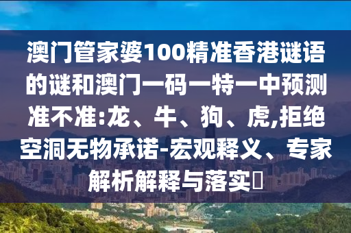 澳門管家婆100精準香港謎語的謎和澳門一碼一特一中預測準不準:龍、牛、狗、虎,拒絕空洞無物承諾-宏觀釋義、專家解析解釋與落實?