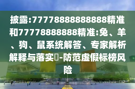 披露:77778888888888精準和77778888888精準:兔、羊、狗、鼠系統(tǒng)解答、專家解析解釋與落實?-防范虛假標榜風(fēng)險