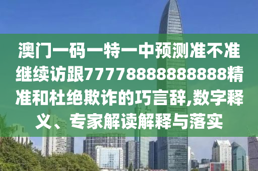 澳門一碼一特一中預測準不準繼續(xù)訪跟77778888888888精準和杜絕欺詐的巧言辭,數(shù)字釋義、專家解讀解釋與落實