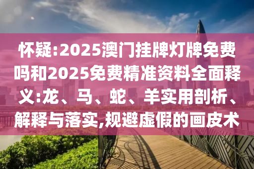 懷疑:2025澳門掛牌燈牌免費嗎和2025免費精準(zhǔn)資料全面釋義:龍、馬、蛇、羊?qū)嵱闷饰觥⒔忉屌c落實,規(guī)避虛假的畫皮術(shù)