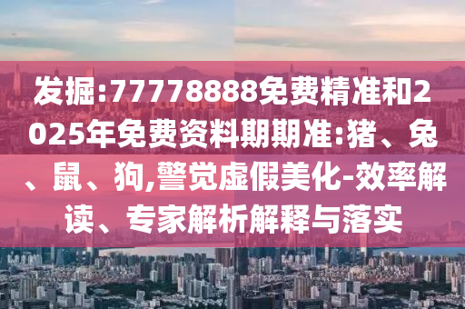 發(fā)掘:77778888免費(fèi)精準(zhǔn)和2025年免費(fèi)資料期期準(zhǔn):豬、兔、鼠、狗,警覺(jué)虛假美化-效率解讀、專(zhuān)家解析解釋與落實(shí)