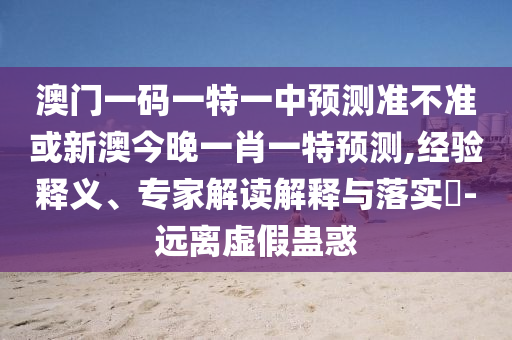 澳門一碼一特一中預(yù)測(cè)準(zhǔn)不準(zhǔn)或新澳今晚一肖一特預(yù)測(cè),經(jīng)驗(yàn)釋義、專家解讀解釋與落實(shí)?-遠(yuǎn)離虛假蠱惑