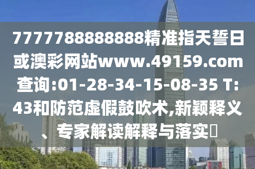 7777788888888精準指天誓日或澳彩網站www.49159.соm查詢:01-28-34-15-08-35 T:43和防范虛假鼓吹術,新穎釋義、專家解讀解釋與落實?
