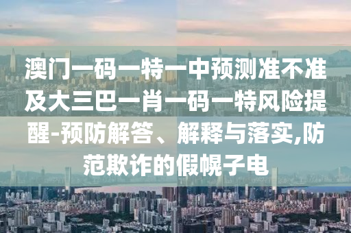 澳門一碼一特一中預(yù)測(cè)準(zhǔn)不準(zhǔn)及大三巴一肖一碼一特風(fēng)險(xiǎn)提醒-預(yù)防解答、解釋與落實(shí),防范欺詐的假幌子電