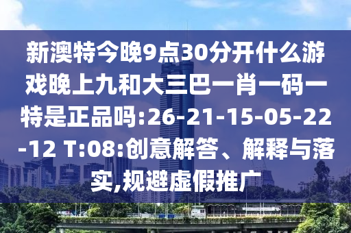 新澳特今晚9點(diǎn)30分開(kāi)什么游戲晚上九和大三巴一肖一碼一特是正品嗎:26-21-15-05-22-12 T:08:創(chuàng)意解答、解釋與落實(shí),規(guī)避虛假推廣