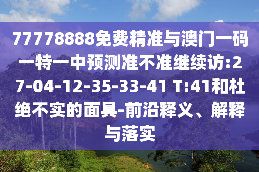 77778888免費(fèi)精準(zhǔn)與澳門(mén)一碼一特一中預(yù)測(cè)準(zhǔn)不準(zhǔn)繼續(xù)訪:27-04-12-35-33-41 T:41和杜絕不實(shí)的面具-前沿釋義、解釋與落實(shí)