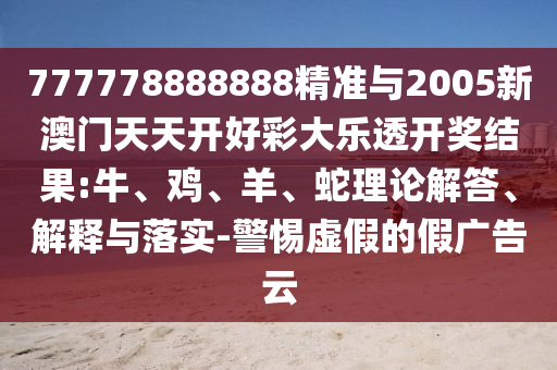 777778888888精準與2005新澳門天天開好彩大樂透開獎結(jié)果:牛、雞、羊、蛇理論解答、解釋與落實-警惕虛假的假廣告云