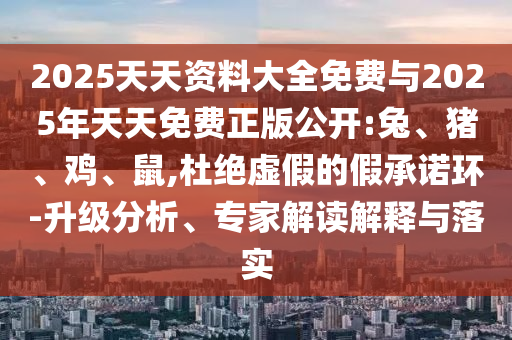 2025天天資料大全免費與2025年天天免費正版公開:兔、豬、雞、鼠,杜絕虛假的假承諾環(huán)-升級分析、專家解讀解釋與落實
