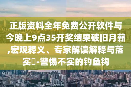 正版資料全年免費(fèi)公開軟件與今晚上9點(diǎn)35開獎結(jié)果破舊月薪,宏觀釋義、專家解讀解釋與落實(shí)?-警惕不實(shí)的釣魚鉤