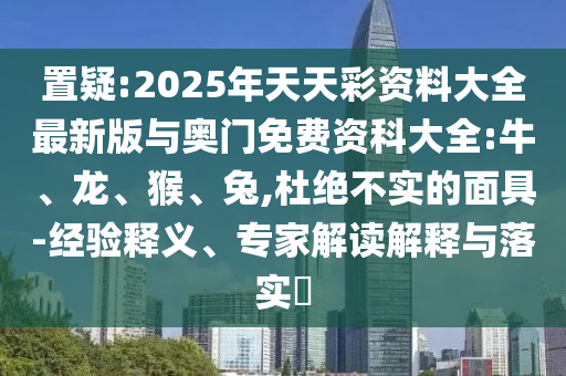 置疑:2025年天天彩資料大全最新版與奧門免費(fèi)資科大全:牛、龍、猴、兔,杜絕不實(shí)的面具-經(jīng)驗(yàn)釋義、專家解讀解釋與落實(shí)?
