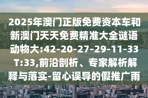 2025年澳門正版免費資本車和新澳門天天免費精準大全謎語動物大:42-20-27-29-11-33 T:33,前沿剖析、專家解析解釋與落實-留心誤導的假推廣雨