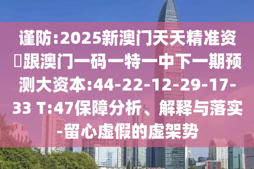 謹(jǐn)防:2025新澳門天天精準(zhǔn)資枓跟澳門一碼一特一中下一期預(yù)測大資本:44-22-12-29-17-33 T:47保障分析、解釋與落實(shí)-留心虛假的虛架勢