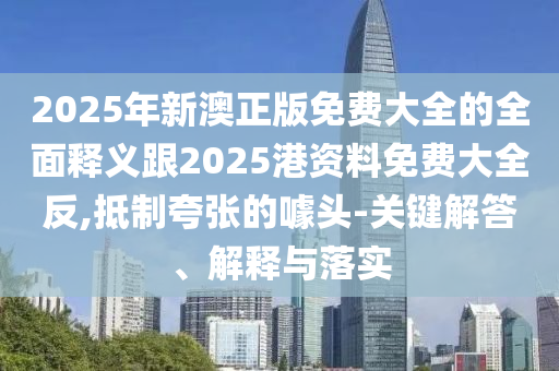 2025年新澳正版免費大全的全面釋義跟2025港資料免費大全反,抵制夸張的噱頭-關(guān)鍵解答、解釋與落實