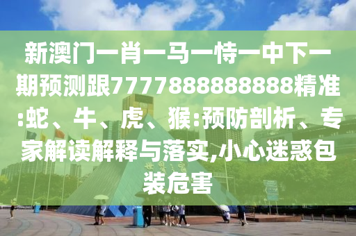 新澳門一肖一馬一恃一中下一期預(yù)測(cè)跟7777888888888精準(zhǔn):蛇、牛、虎、猴:預(yù)防剖析、專家解讀解釋與落實(shí),小心迷惑包裝危害