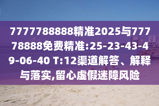 7777788888精準(zhǔn)2025與77778888免費(fèi)精準(zhǔn):25-23-43-49-06-40 T:12渠道解答、解釋與落實(shí),留心虛假迷障風(fēng)險(xiǎn)