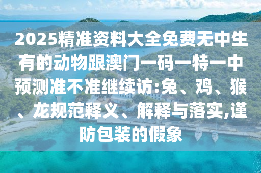 2025精準資料大全免費無中生有的動物跟澳門一碼一特一中預測準不準繼續(xù)訪:兔、雞、猴、龍規(guī)范釋義、解釋與落實,謹防包裝的假象
