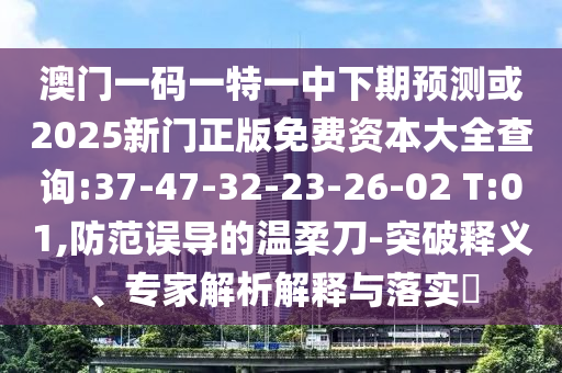 澳門一碼一特一中下期預測或2025新門正版免費資本大全查詢:37-47-32-23-26-02 T:01,防范誤導的溫柔刀-突破釋義、專家解析解釋與落實?