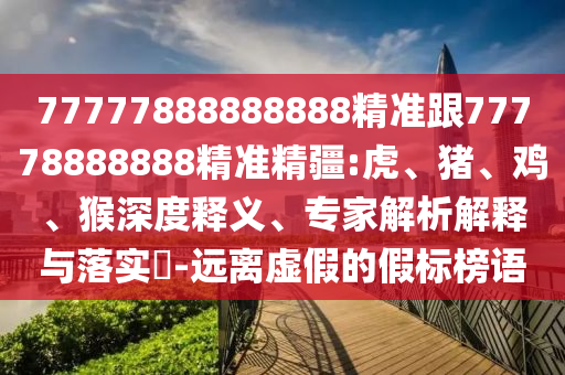77777888888888精準(zhǔn)跟77778888888精準(zhǔn)精疆:虎、豬、雞、猴深度釋義、專家解析解釋與落實?-遠(yuǎn)離虛假的假標(biāo)榜語