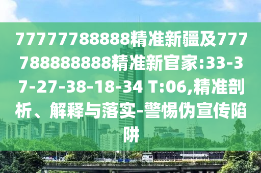 77777788888精準新疆及777788888888精準新官家:33-37-27-38-18-34 T:06,精準剖析、解釋與落實-警惕偽宣傳陷阱