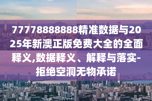 77778888888精準(zhǔn)數(shù)據(jù)與2025年新澳正版免費大全的全面釋義,數(shù)據(jù)釋義、解釋與落實-拒絕空洞無物承諾