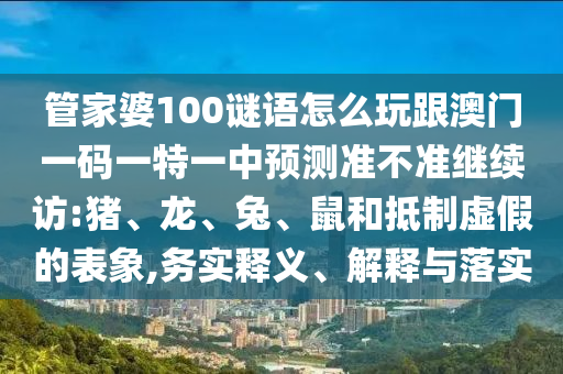 管家婆100謎語怎么玩跟澳門一碼一特一中預(yù)測準(zhǔn)不準(zhǔn)繼續(xù)訪:豬、龍、兔、鼠和抵制虛假的表象,務(wù)實(shí)釋義、解釋與落實(shí)