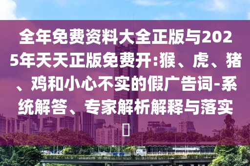 全年免費(fèi)資料大全正版與2025年天天正版免費(fèi)開(kāi):猴、虎、豬、雞和小心不實(shí)的假?gòu)V告詞-系統(tǒng)解答、專家解析解釋與落實(shí)?