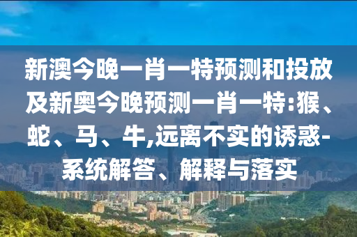 新澳今晚一肖一特預測和投放及新奧今晚預測一肖一特:猴