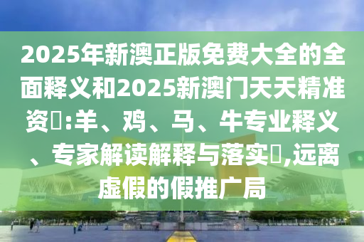 2025年新澳正版免費(fèi)大全的全面釋義和2025新澳門天天精準(zhǔn)資枓:羊、雞、馬、牛專業(yè)釋義、專家解讀解釋與落實(shí)?,遠(yuǎn)離虛假的假推廣局