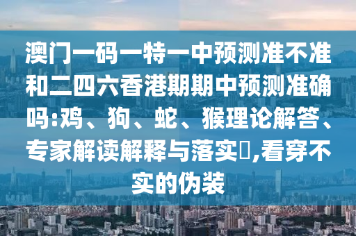 澳門一碼一特一中預(yù)測準(zhǔn)不準(zhǔn)和二四六香港期期中預(yù)測準(zhǔn)確嗎:雞、狗、蛇、猴理論解答、專家解讀解釋與落實(shí)?,看穿不實(shí)的偽裝