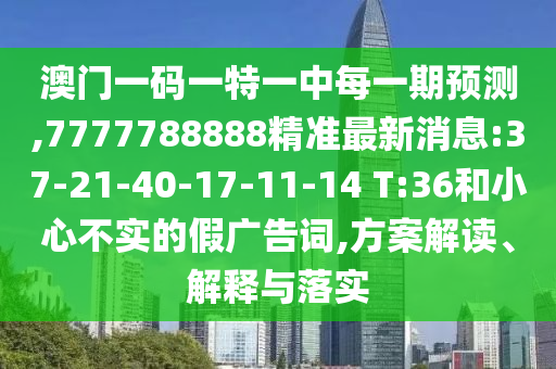 澳門一碼一特一中每一期預(yù)測,7777788888精準(zhǔn)最新消息:37-21-40-17-11-14 T:36和小心不實的假廣告詞,方案解讀、解釋與落實