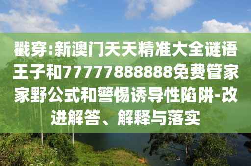 戳穿:新澳門天天精準大全謎語王子和77777888888免費管家家野公式和警惕誘導性陷阱-改進解答、解釋與落實