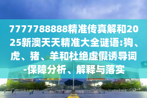 7777788888精準(zhǔn)傳真解和2025新澳天天精準(zhǔn)大全謎語:狗、虎、豬、羊和杜絕虛假誘導(dǎo)詞-保障分析、解釋與落實(shí)